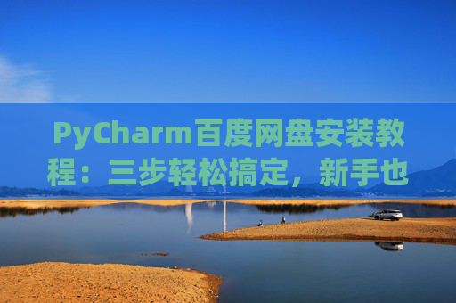 PyCharm百度网盘安装教程：三步轻松搞定，新手也能快速上手